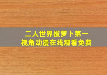 二人世界拔萝卜第一视角动漫在线观看免费