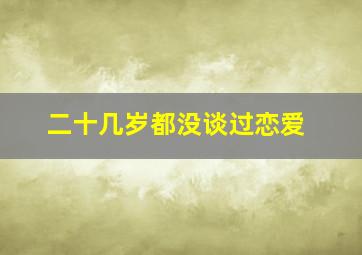 二十几岁都没谈过恋爱