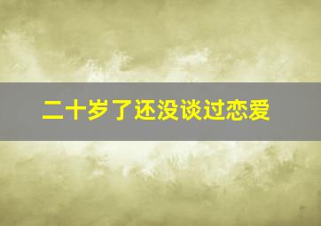 二十岁了还没谈过恋爱