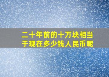 二十年前的十万块相当于现在多少钱人民币呢