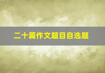 二十篇作文题目自选题