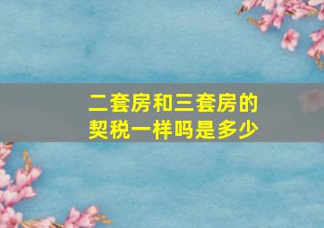 二套房和三套房的契税一样吗是多少