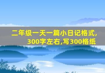 二年级一天一篇小日记格式,300字左右,写300格纸