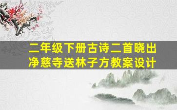 二年级下册古诗二首晓出净慈寺送林子方教案设计