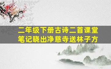 二年级下册古诗二首课堂笔记晓出净慈寺送林子方