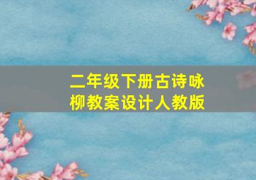 二年级下册古诗咏柳教案设计人教版