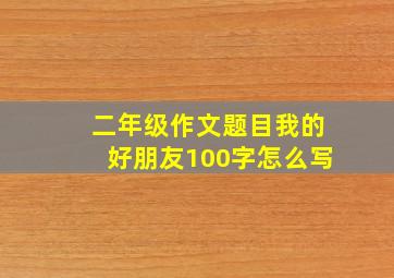 二年级作文题目我的好朋友100字怎么写