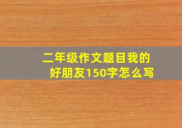 二年级作文题目我的好朋友150字怎么写