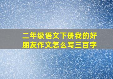 二年级语文下册我的好朋友作文怎么写三百字