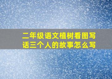 二年级语文植树看图写话三个人的故事怎么写