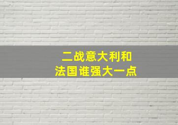 二战意大利和法国谁强大一点