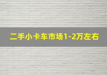 二手小卡车市场1-2万左右