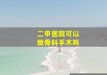 二甲医院可以做骨科手术吗