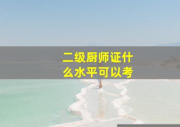 二级厨师证什么水平可以考