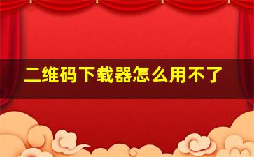 二维码下载器怎么用不了