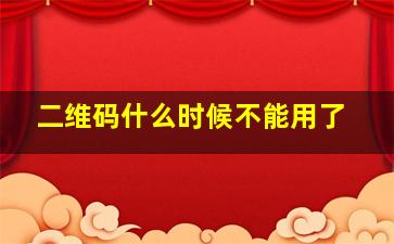 二维码什么时候不能用了