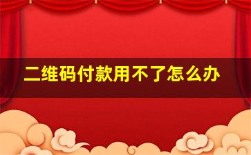 二维码付款用不了怎么办