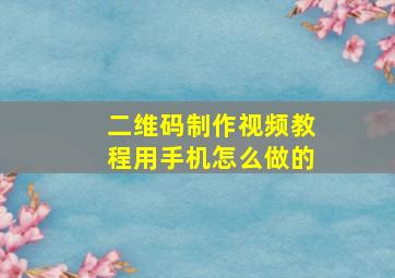 二维码制作视频教程用手机怎么做的