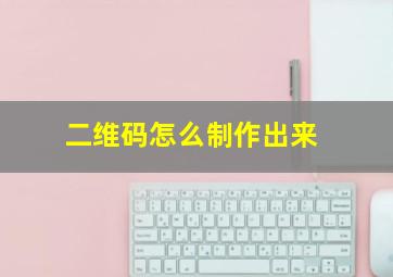 二维码怎么制作出来