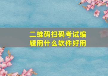 二维码扫码考试编辑用什么软件好用