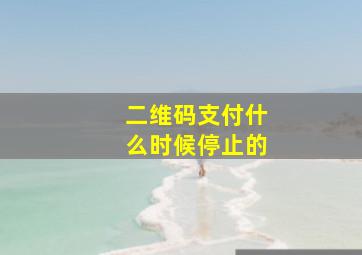 二维码支付什么时候停止的