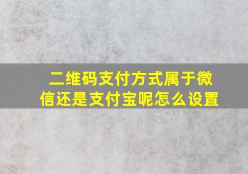 二维码支付方式属于微信还是支付宝呢怎么设置