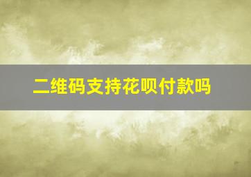 二维码支持花呗付款吗