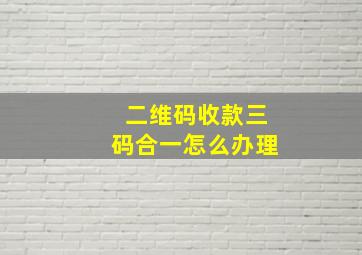 二维码收款三码合一怎么办理