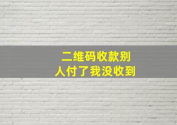 二维码收款别人付了我没收到