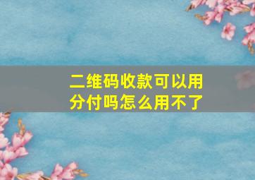 二维码收款可以用分付吗怎么用不了