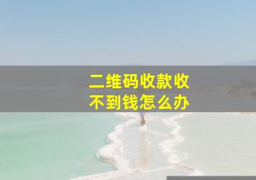 二维码收款收不到钱怎么办