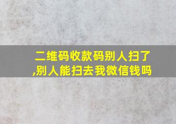 二维码收款码别人扫了,别人能扫去我微信钱吗