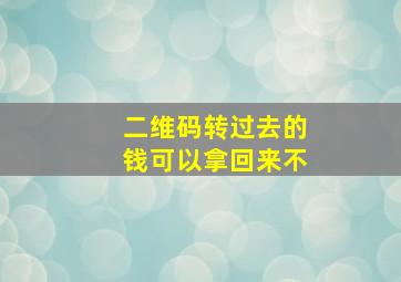 二维码转过去的钱可以拿回来不