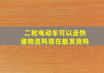 二轮电动车可以走快递物流吗现在能发货吗