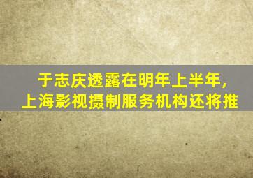 于志庆透露在明年上半年,上海影视摄制服务机构还将推