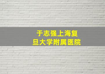 于志强上海复旦大学附属医院