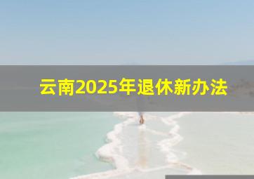 云南2025年退休新办法