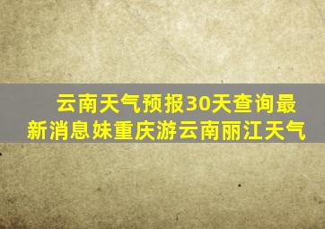 云南天气预报30天查询最新消息妹重庆游云南丽江天气