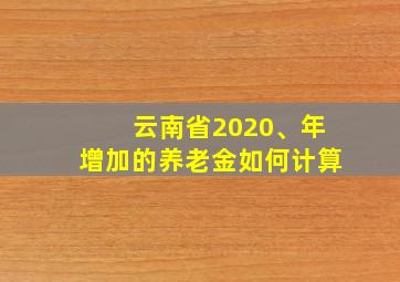 云南省2020、年增加的养老金如何计算