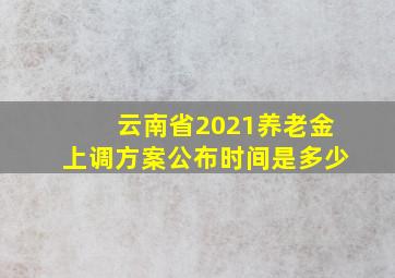 云南省2021养老金上调方案公布时间是多少