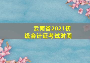 云南省2021初级会计证考试时间