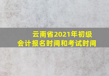 云南省2021年初级会计报名时间和考试时间