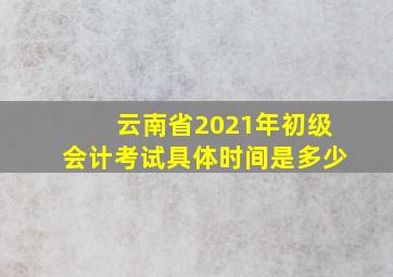 云南省2021年初级会计考试具体时间是多少