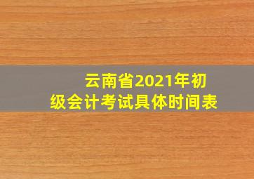 云南省2021年初级会计考试具体时间表