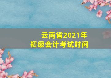 云南省2021年初级会计考试时间