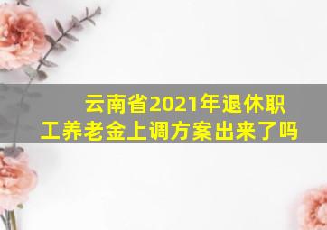 云南省2021年退休职工养老金上调方案出来了吗