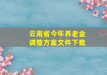 云南省今年养老金调整方案文件下载