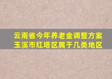 云南省今年养老金调整方案玉溪市红塔区属于几类地区