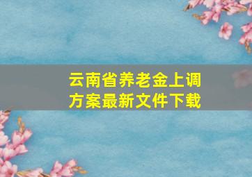 云南省养老金上调方案最新文件下载