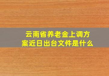 云南省养老金上调方案近日出台文件是什么